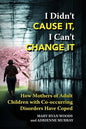 I Didn't CAUSE IT, I Can't CHANGE IT: How Mothers of Adult Children with Co-Occurring Disorders Have Coped - Paperback