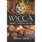 Wicca: Herbal Healing Magic: A Wiccan Beginner's Practical Guide to Casting Healing Magic with Herbs - Paperback