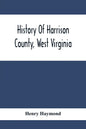 History Of Harrison County, West Virginia: From The Early Days Of Northwestern Virginia To The Present - Paperback