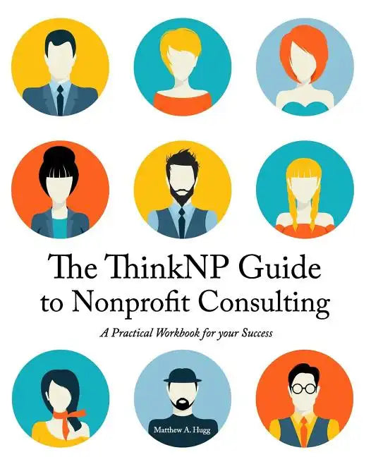The ThinkNP Guide to Nonprofit Consulting: A Practical Workbook for Your Success: Your Step-by-Step Guide to a Successful Business Serving the Nonprof - Paperback