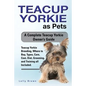 Teacup Yorkie as Pets: Teacup Yorkie Breeding, Where to Buy, Types, Care, Cost, Diet, Grooming, and Training all Included. A Complete Teacup - Paperback