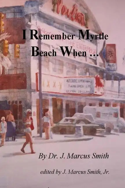 I Remember Myrtle Beach When ...: A Collection of Local History, Personal Stories, Photographs and a Brief Biography of Dr. J. Marcus Smith - Paperback
