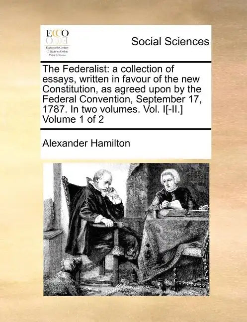 The Federalist: A Collection of Essays, Written in Favour of the New Constitution, as Agreed Upon by the Federal Convention, September - Paperback