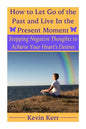 How to Let Go of the Past and Live in the Present Moment: Stopping Negative Thoughts to Achieve Your Heart's Desires. - Paperback