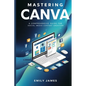 Mastering Canva: A Comprehensive Guide for Social Media Content Creation - Paperback