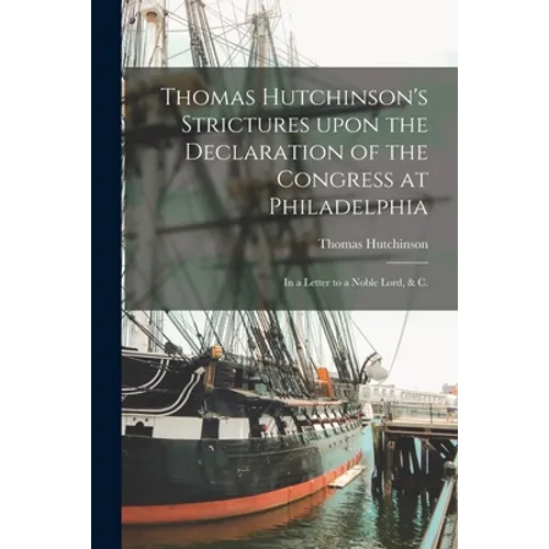 Thomas Hutchinson's Strictures Upon the Declaration of the Congress at Philadelphia: in a Letter to a Noble Lord, & C. - Paperback