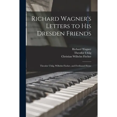 Richard Wagner's Letters to His Dresden Friends: Theodor Uhlig, Wilhelm Fischer, and Ferdinand Heine - Paperback