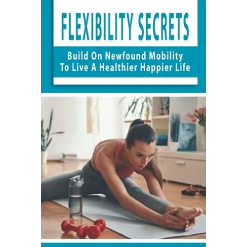 Flexibility Secrets: Build On Newfound Mobility To Live A Healthier Happier Life: Flexibility Stretching Tools - Paperback