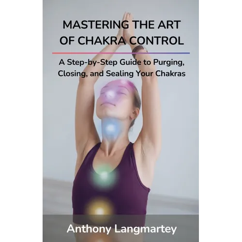 Mastering the Art of Chakra Control: A Step-by-Step Guide to Purging, Closing, and Sealing Your Chakras - Paperback
