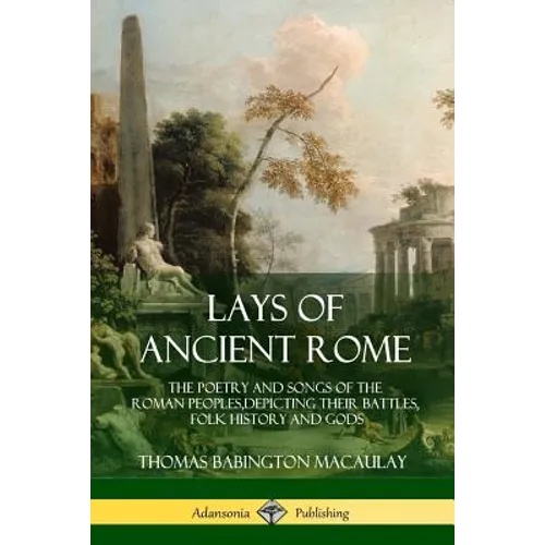 Lays of Ancient Rome: The Poetry and Songs of the Roman Peoples, Depicting Their Battles, Folk History and Gods - Paperback