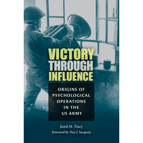 Victory Through Influence: Origins of Psychological Operations in the US Army - Hardcover