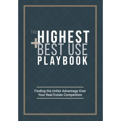 The Highest and Best Use Playbook: Finding the Unfair Advantage Over your Real Estate Competition - Paperback
