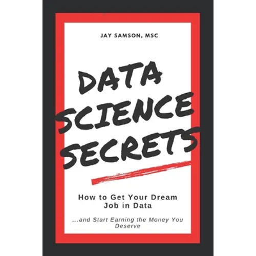 Data Science Secrets: How to Get Your Dream Job in Data: Break into the field of data and start earning the money you deserve - Paperback