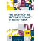 The Evolution Of Provincial Finance In British India: A Study In The Provincial Decentralization Of Imperial Finance With A Foreword By Edwin R. A. Se - Paperback
