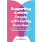 Supporting Autistic People with Eating Disorders: A Guide to Adapting Treatment and Supporting Recovery - Paperback