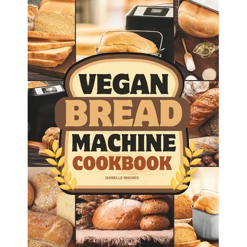 Vegan Bread Machine Cookbook: Discover 100 Delicious Plant-Based Breads Baked to Perfection in Your Bread Maker - Paperback