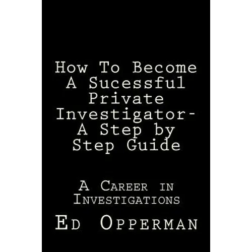 How To Become A Sucessful Private Investigator- A Step by Step Guide: A Career in Investigations - Paperback