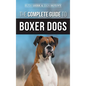The Complete Guide to Boxer Dogs: Choosing, Raising, Training, Feeding, Exercising, and Loving Your New Boxer Puppy - Hardcover