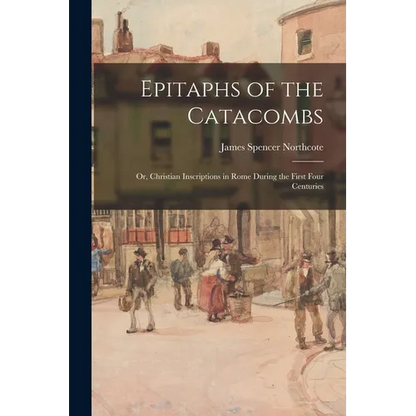 Epitaphs of the Catacombs; Or, Christian Inscriptions in Rome During the First Four Centuries - Paperback