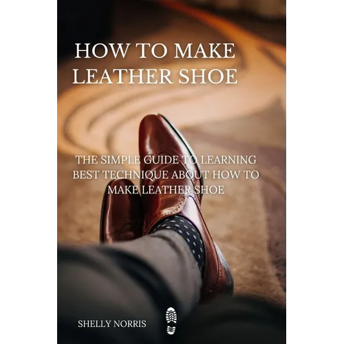 How to Make leather Shoe: The Simple Guide to Learning Best Technique About How to Make leather Shoe - Paperback