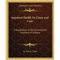 Impaired Health Its Cause and Cure: A Repudiation of the Conventional Treatment of Disease - Paperback