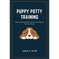 Puppy Potty Training: How to Successfully Train Your Dog to Use the Potty - Paperback