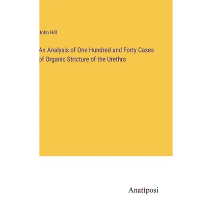 An Analysis of One Hundred and Forty Cases of Organic Stricture of the Urethra - Hardcover