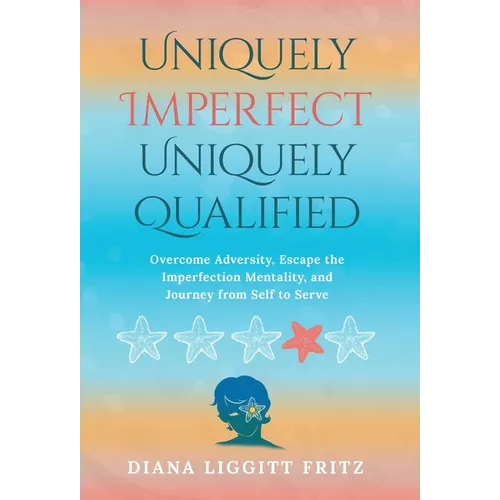 Uniquely Imperfect. Uniquely Qualified.: Overcome Adversity, Escape the Imperfection Mentality, and Journey from Self to Serve - Hardcover