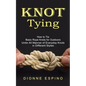 Knot Tying: How to Tie Basic Rope Knots for Outdoors (Untie All Manner of Everyday Knots in Different Styles) - Paperback