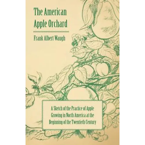 The American Apple Orchard - A Sketch of the Practice of Apple Growing in North America at the Beginning of the Twentieth Century - Paperback