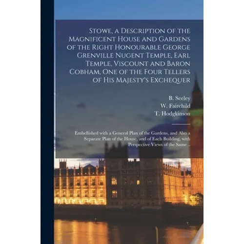 Stowe, a Description of the Magnificent House and Gardens of the Right Honourable George Grenville Nugent Temple, Earl Temple, Viscount and Baron Cobh - Paperback