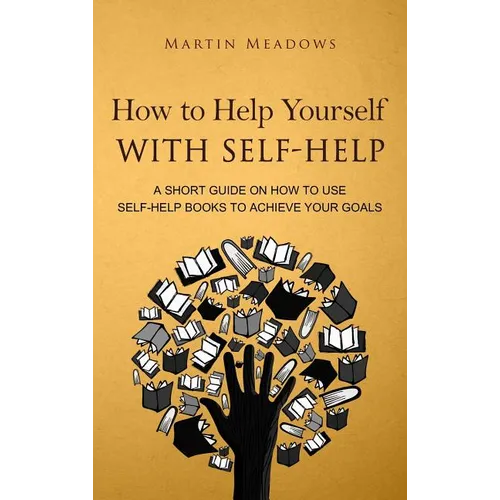 How to Help Yourself With Self-Help: A Short Guide on How to Use Self-Help Books to Achieve Your Goals - Hardcover