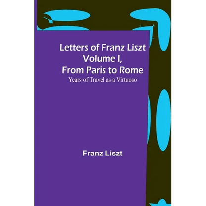 Letters of Franz Liszt Volume I, from Paris to Rome: Years of Travel as a Virtuoso - Paperback