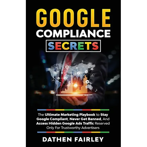 Google Compliance Secrets: The Ultimate Marketing Playbook To Stay Google Compliant, Never Get Banned, And Access Hidden Google Ads Traffic Reser - Paperback