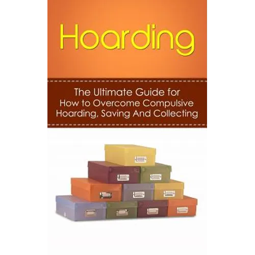 Hoarding: The Ultimate Guide for How to Overcome Compulsive Hoarding, Saving, And Collecting - Paperback