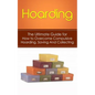 Hoarding: The Ultimate Guide for How to Overcome Compulsive Hoarding, Saving, And Collecting - Paperback