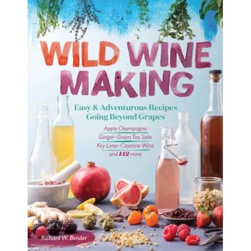 Wild Winemaking: Easy & Adventurous Recipes Going Beyond Grapes, Including Apple Champagne, Ginger-Green Tea Sake, Key Lime-Cayenne Wine, and 142 More - Paperback