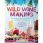 Wild Winemaking: Easy & Adventurous Recipes Going Beyond Grapes, Including Apple Champagne, Ginger-Green Tea Sake, Key Lime-Cayenne Wine, and 142 More - Paperback