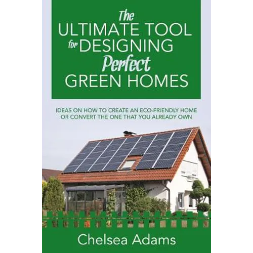 The Ultimate Tool for Designing Perfect Green Homes: Ideas on How to Create an Eco-Friendly Home or Convert the One that You Already Own - Paperback