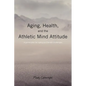 Aging, Health, and the Athletic Mind Attitude: A game plan for aging and health challenges - Paperback