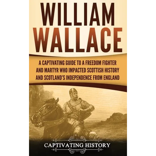 William Wallace: A Captivating Guide to a Freedom Fighter and Martyr Who Impacted Scottish History and Scotland's Independence from England - Hardcover