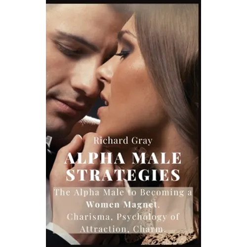 Alpha Male Strategies: The Alpha Male to becoming a women magnet.Charisma, Psychology of Attraction, Charm. - Hardcover