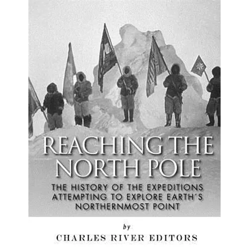 Reaching the North Pole: The History of the Expeditions Attempting to Explore Earth's Northernmost Point - Paperback