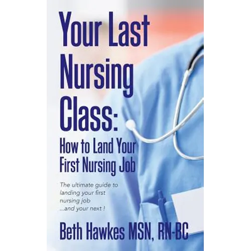 Your Last Nursing Class: How to Land Your First Nursing Job: The ultimate guide to landing your first nursing job...and your next ! - Paperback
