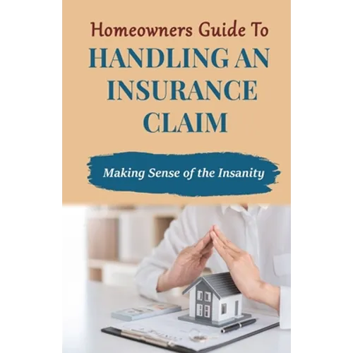 Homeowners Guide to Handling An Insurance Claim: Making The Sense Insanity - Paperback