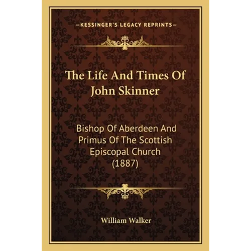 The Life And Times Of John Skinner: Bishop Of Aberdeen And Primus Of The Scottish Episcopal Church (1887) - Paperback