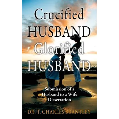 Crucified Husband Glorified Husband: Submission of a Husband to a Wife Dissertation - Paperback