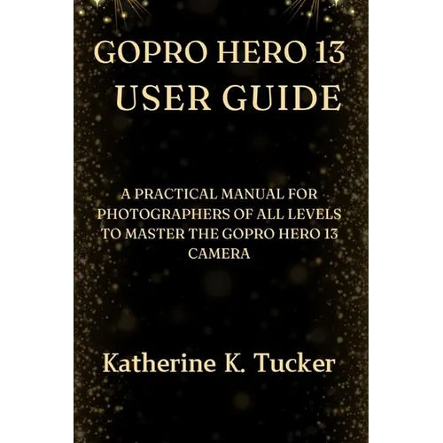 GoPro Hero 13 User Guide: A Practical Manual for Photographers of All Levels to Master the GoPro Hero 13 Camera - Paperback