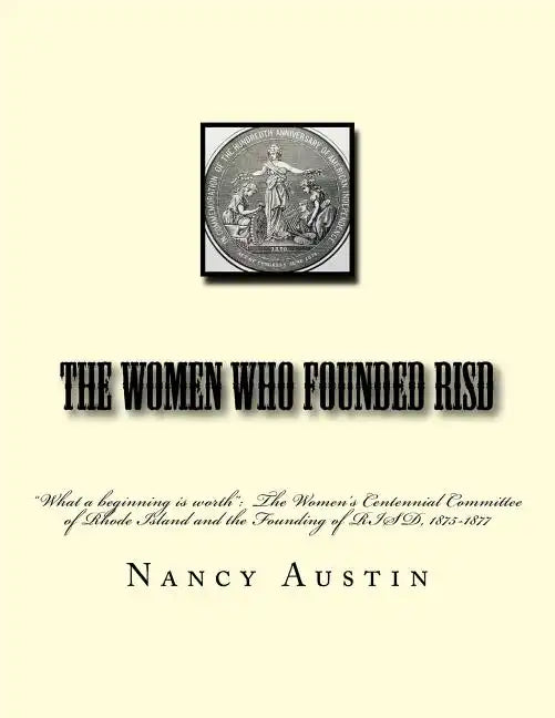 The Women Who Founded RISD: "What a beginning is worth" The Women's Centennial Committee of Rhode Island and the Founding of RISD, 1875-1877 - Paperback