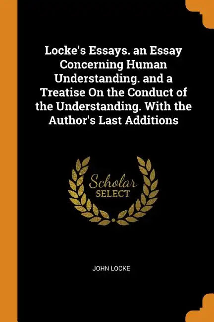 Locke's Essays. an Essay Concerning Human Understanding. and a Treatise on the Conduct of the Understanding. with the Author's Last Additions - Paperback